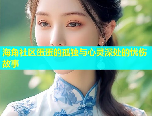 海角社区蛋蛋的孤独与心灵深处的忧伤故事