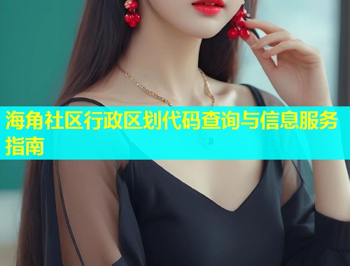 海角社区行政区划代码查询与信息服务指南