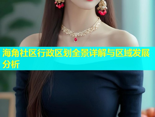 海角社区行政区划全景详解与区域发展分析