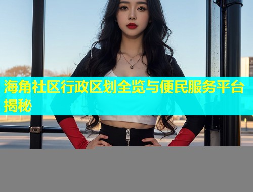 海角社区行政区划全览与便民服务平台揭秘