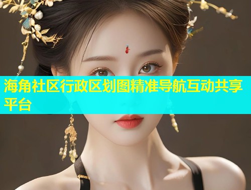 海角社区行政区划图精准导航互动共享平台