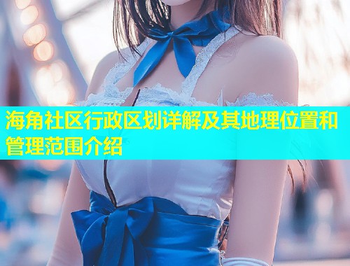 海角社区行政区划详解及其地理位置和管理范围介绍