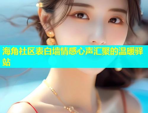 海角社区表白墙情感心声汇聚的温暖驿站