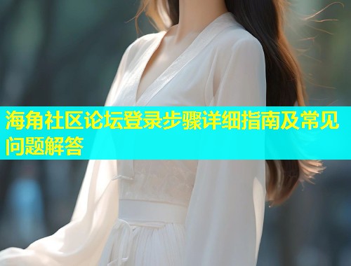 海角社区论坛登录步骤详细指南及常见问题解答