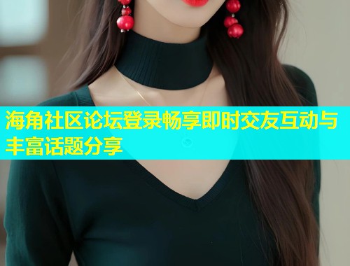海角社区论坛登录畅享即时交友互动与丰富话题分享