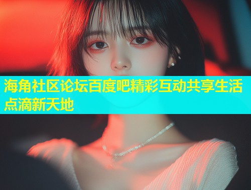 海角社区论坛百度吧精彩互动共享生活点滴新天地