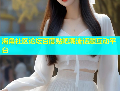 海角社区论坛百度贴吧潮流话题互动平台