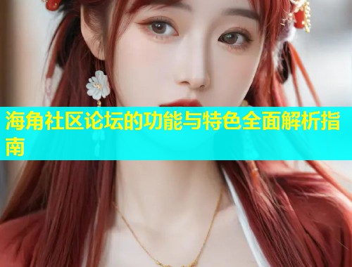 海角社区论坛的功能与特色全面解析指南
