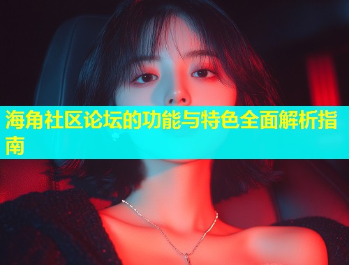 海角社区论坛的功能与特色全面解析指南