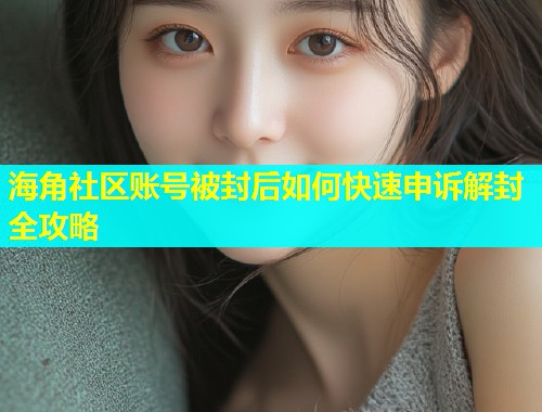 海角社区账号被封后如何快速申诉解封全攻略
