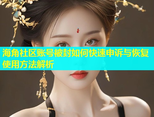 海角社区账号被封如何快速申诉与恢复使用方法解析