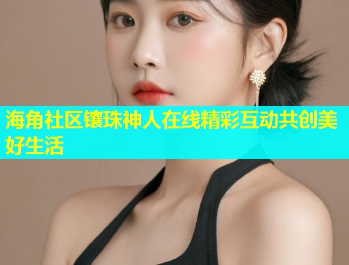 海角社区镶珠神人在线精彩互动共创美好生活