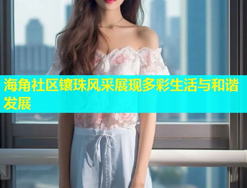 海角社区镶珠风采展现多彩生活与和谐发展