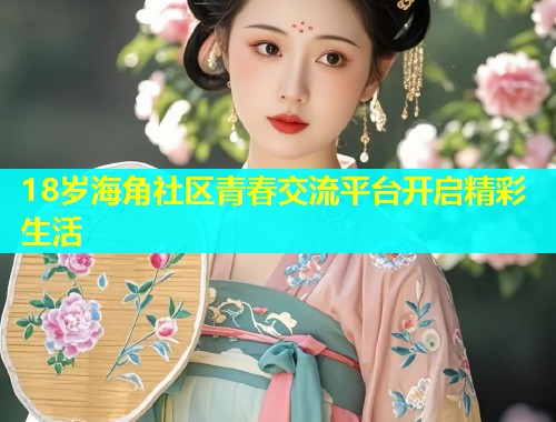 18岁海角社区青春交流平台开启精彩生活