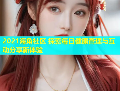 2021海角社区 探索每日健康管理与互动分享新体验